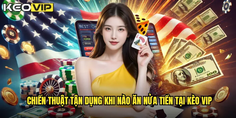 Chiến thuật tận dụng khi nào ăn nửa tiền tại kèo vip