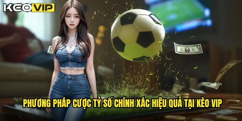 Phương pháp cược tỷ số chính xác hiệu quả tại kèo vip