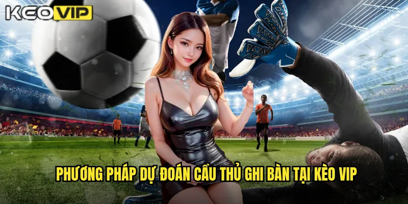 Phương pháp dự đoán cầu thủ ghi bàn tại kèo vip