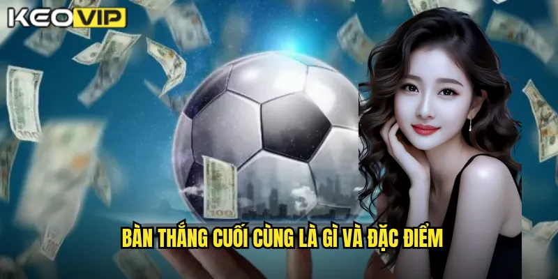 Bàn thắng cuối cùng là gì và đặc điểm