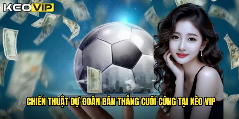 Chiến thuật dự đoán bàn thắng cuối cùng tại kèo vip