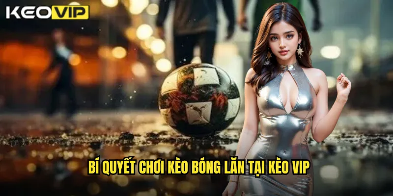 Bí quyết chơi kèo bóng lăn tại kèo vip