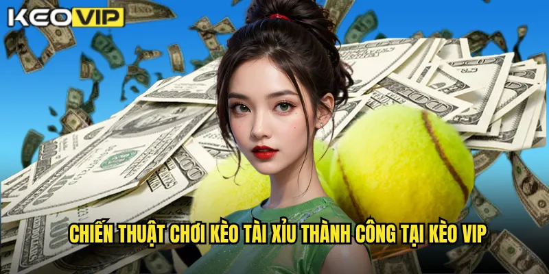 Chiến thuật chơi kèo tài xỉu thành công tại kèo vip