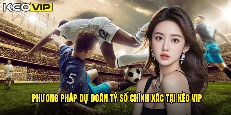 Phương pháp dự đoán tỷ số chính xác tại kèo vip