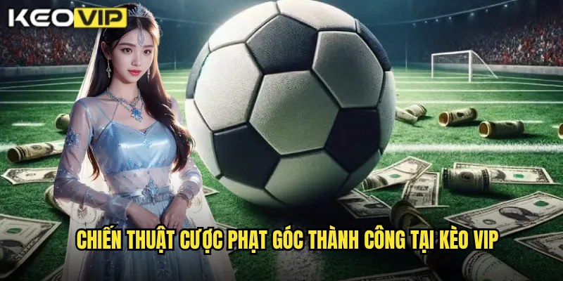 Chiến thuật cược phạt góc thành công tại kèo vip
