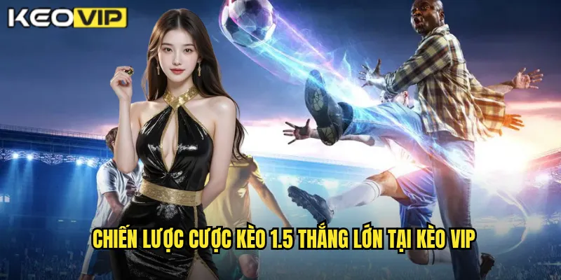 Chiến lược cược kèo 1.5 thắng lớn tại kèo vip