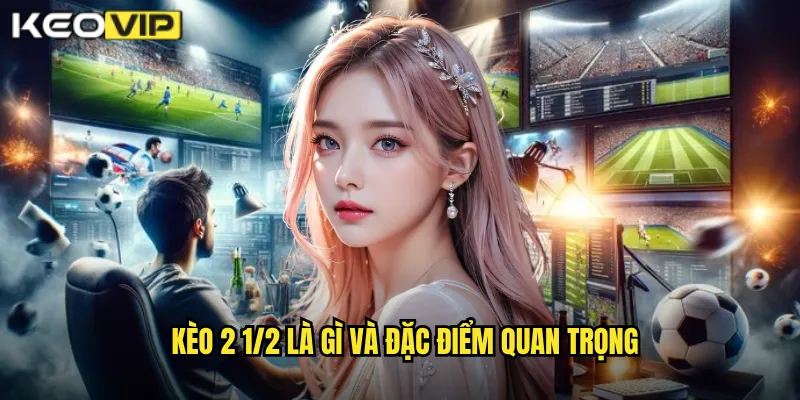 Kèo 2 1/2 là gì và đặc điểm quan trọng